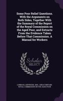 Some Poor Relief Questions. with the Arguments on Both Sides, Together with the Summary of the Report of the Royal Commission on the Aged Poor, and Extracts from the Evidence Taken Before That Commiss 1354359682 Book Cover