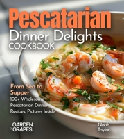 Pescatarian Dinner Delights Cookbook: From Sea to Supper - 100+ Wholesome Pescatarian Dinner Recipes, Pictures Inside B0FQPM6BFV Book Cover