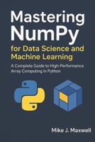 Mastering NumPy for Data Science and Machine Learning: A Complete Guide to High-Performance Array Computing in Python B0FSLFXYQC Book Cover