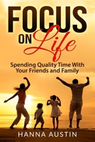 Focus On Life - Spending Quality Time With Your Friends and Family: Surprising Facts, A Wide Range of Activities You Can Do, Learn How To Find Brilliant Ways To Connect and Spend Precious Time. 165067211X Book Cover
