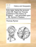 Acta regia; being the account which Mr. Rapin de Thoyras published of the history of England, ... and grounded upon ... Mr. Rymer's Foedera. ... 1140788965 Book Cover
