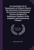 An Annotated List of Experiments in Physics Used at the University of Cincinnati in the Courses in Experimental Physics Designed for Sophomore Students of the Academie and Engineering Colleges 1378590708 Book Cover