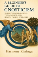 A Beginner's Guide to Gnosticism: Understanding Archons, the Demiurge and Hidden Truths of Reality B0FNLPRRFM Book Cover