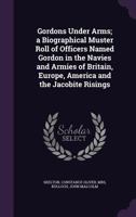 Gordons Under Arms: A Biographical Muster Roll of Officers named Gordon in the Navies and Armies of Britain, Europe, America and the Jacobite Risings 1340838206 Book Cover