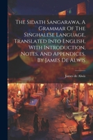 The Sidath Sangarawa, A Grammar Of The Singhalese Language, Translated Into English, With Introduction, Notes, And Appendices, By James De Alwis 1021859826 Book Cover