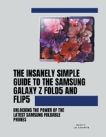 The Insanely Simple Guide to the Samsung Galaxy Z Fold 5 and Flip 5: Unlocking the Power of the Latest Samsung Foldable Phones B0CFTCNLS3 Book Cover