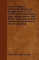 Vassar College. a College for Women, in Poughkeepsie, N. Y. a Sketch of It's Foundation, Aims and Resources, and of the Development of Its Scheme of Instruction to the Present Time 1446054276 Book Cover