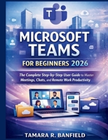 MICROSOFT TEAMS FOR BEGINNERS 2026: The Complete Step-by-Step User Guide to Master Meetings, Chats, and Remote Work Productivity B0GSB8VT18 Book Cover