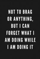 Not To Brag Or Anything, But I can Forget What I Am Doing While I Am Doing It: Funny Gift for Coworkers & Friends Blank Work Journal to write in with Sarcastic Office Humour Quote for Women & Men Coll 167407946X Book Cover