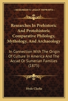 Researches In Prehistoric And Protohistoric Comparative Philology, Mythology, And Archaeology: In Connection With The Origin Of Culture In America And The Accad Or Sumerian Families 333718250X Book Cover