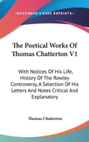 The Poetical Works Of Thomas Chatterton V1: With Notices Of His Life, History Of The Rowley Controversy, A Selection Of His Letters And Notes Critical And Explanatory 1163122319 Book Cover