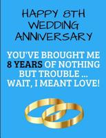 Happy 8th Wedding Anniversary You've Brought Me 8 Years Of Nothing But Trouble ... Wait, I Meant Love!: Eight Marriage Anniversary Notebook 1096677261 Book Cover