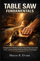 Table Saw Fundamentals: A Beginner’s Guide to Safe Operation, Accurate Cuts, and Essential Woodworking Techniques B0H1F3NWNZ Book Cover