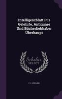 Intelligenzblatt Für Gelehrte, Antiquare Und Bücherliebhaber Überhaupt 1273854187 Book Cover