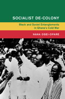 Socialist De-Colony: Black and Soviet Entanglements in Ghana's Cold War 1009601431 Book Cover
