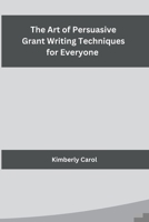 The Art of Persuasive Grant Writing Techniques for Everyone B0CPTC9LY2 Book Cover