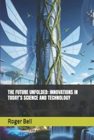 THE FUTURE UNFOLDED: INNOVATIONS IN TODAY’S SCIENCE AND TECHNOLOGY B0FRSGQD7B Book Cover