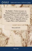 The builder's pocket-treasure; or, Palladio delineated and explained, Illustrated with new and useful designs of frontispieces, chimney-pieces. A new ... of eleven copper plates, and explanations. 1170780237 Book Cover