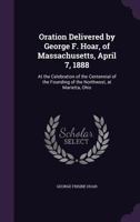 Oration Delivered by George F. Hoar, of Massachusetts, April 7, 1888: At the Celebration of the Centennial of the Founding of the Northwest, at Marietta, Ohio 1359311602 Book Cover