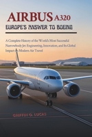 Airbus A320: Europe’s Answer to Boeing: A Complete History of the World’s Most Successful Narrowbody Jet: Engineering, Innovation, and Its Global Impact on Modern Air Travel B0FNK11JXF Book Cover
