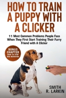 How to Train a Puppy with a Clicker : 11 Most Common Problems People Face When They First Start Training Their Furry Friend with a Clicker 1961784289 Book Cover