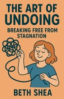 The Art of Undoing: Breaking Free from Stagnation B0F8QCYQH8 Book Cover