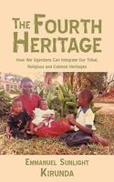 The Fourth Heritage: How We Ugandans Can Integrate Our Tribal, Religious and Colonial Heritages 1449009409 Book Cover