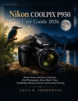 Nikon COOLPIX P950 User Guide 2026: Master Zoom, Autofocus, Exposure, Bird Photography, Moon Mode, Video, SnapBridge, Manual Controls, and Everyday Shooting B0HGS7DT4P Book Cover