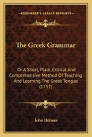 The Greek Grammar: Or A Short, Plain, Critical And Comprehensive Method Of Teaching And Learning The Greek Tongue 116616151X Book Cover