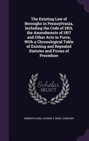 The Existing Law of Boroughs in Pennsylvania, Including the Code of 1915, the Amendments of 1917 and Other Acts in Force, with a Chronological Table of Existing and Repealed Statutes and Forms of Proc 1341422526 Book Cover