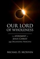 Our Lord of Wholeness: The Atonement of Jesus Christ as the Organizing Principle 1964978270 Book Cover