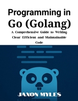 Programming in Go (Golang): A Comprehensive Guide to Writing Clear, Efficient, and Maintainable Code B0F9W7F1H5 Book Cover
