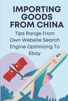 Importing Goods From China: Tips Range From Own Website Search Engine Optimizing To Ebay: Shipping From China To Usa Cost B09BYDSXM4 Book Cover