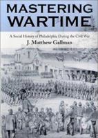 Mastering Wartime: A Social History of Philadelphia During the Civil War (Pennsylvania Paperbacks) 052137474X Book Cover