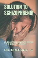 SOLUTION TO SCHIZOPHRENIA: A COMPREHENSIVE GUIDE TO SCHIZOPHRENIA B0C91TP669 Book Cover
