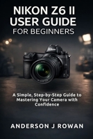 NIKON Z6 II USER GUIDE FOR BEGINNERS: A Simple, Step-by-Step Guide to Mastering Your Camera with Confidence B0GJ8WVQQD Book Cover