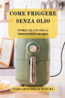 Come Friggere Senza Olio: Storia ed uso della Friggitrice ad Aria: La frittura leggera e senza olio con la tua guida Air Fryer B0CVD4JNWM Book Cover