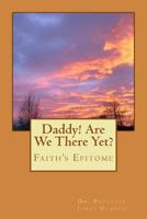 Daddy! Are We There Yet?: Faith's Epitome 1727313402 Book Cover