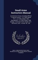 Small Arms Instructors Manual: An Intensive Course, Including Official C Special Course; U.S. Rifle, Model 1917; U.S. Rifle, Model 1903 (Springfield); U.S. Rifle, Model 1898 (Kraag); Automatic Pistol, 1340181207 Book Cover