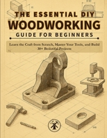 THE ESSENTIAL DIY WOODWORKING GUIDE FOR BEGINNERS: Learn the Craft from Scratch, Master Your Tools, and Build 30+ Beautiful Projects You'll Actually Use and Cherish B0GRR592VZ Book Cover