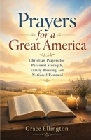 Prayers for a Great America: Christian Prayers for Personal Strength, Family Blessing, and National Renewal B0H5C3T4NJ Book Cover