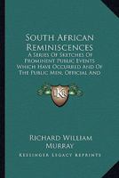 South African Reminiscences: A Series Of Sketches Of Prominent Public Events Which Have Occurred And Of The Public Men, Official And Unofficial Who Have Taken Part In Them 1163607975 Book Cover