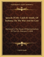 Speech, of Mr. Caleb B. Smith, of Indiana, on the War and Its Cost. Delivered in the House of Representatives of the U. States, February 3, 1848 1359455949 Book Cover