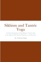 Sikhism and Tantric Yoga: A Critical Evaluation of Yogi Bhajan's Tantric Yoga in the Light of Sikh Mystical Experiences and Doctrines 1716766419 Book Cover