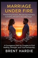 Marriage Under Fire: Preventing Divorce, Reclaiming Intimacy & Ending Abuse in Your Marriage: A Courageous Path for Couples to Find Healing, Strength, and True Partnership B0FJ2SPRVM Book Cover
