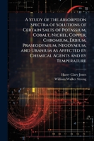 A Study of the Absorption Spectra: Of Solutions of Certain Salts of Potassium, Cobalt, Nickel, Copper, Chromium, Erbium, Praseodymium, Neodymium, and ... Agents and by Temperature 1144950163 Book Cover