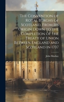 The Convention of Royal Burghs of Scotland, From Its Origin Down to the Completion of the Treaty of Union Between England and Scotland in 1707 1022797271 Book Cover