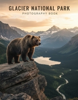 Glacier National Park Photography Book: Capture The Majestic Beauty Of Glacier National Park Through Expert Photography B0GCF4Z3CR Book Cover