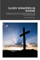 GLORY WRAPPED IN SHAME: AN EXEGETICAL STUDY OF THE PASSION NARRATIVE IN THE GOSPEL OF ST. JOHN, HIGH LIGHTING IT’S HISTORICAL AND THEOLOGICAL INSIGHTS 1716509009 Book Cover
