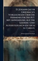 D. Johann Jacob Griesbach's Vorlesungen Ã ber Die Hermeneutik Des N.T. Mit Anwendung Auf Die Leidens- Und Auferstehungsgeschichte Christi. (German Edition) 1024505537 Book Cover